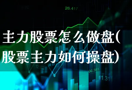 主力股票怎么做盘(股票主力如何操盘)_https://www.xgbbparty.com_股市频道_第1张