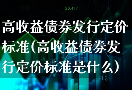 高收益债券发行定价标准(高收益债券发行定价标准是什么)_https://www.xgbbparty.com_债券市场_第1张