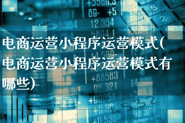 电商运营小程序运营模式(电商运营小程序运营模式有哪些)_https://www.xgbbparty.com_股市频道_第1张