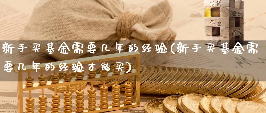 新手买基金需要几年的经验(新手买基金需要几年的经验才能买)_https://www.xgbbparty.com_基金市场_第1张