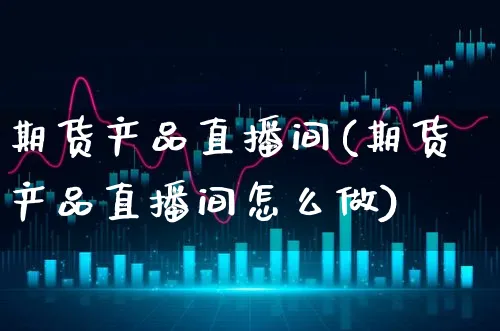 期货产品直播间(期货产品直播间怎么做)_https://www.xgbbparty.com_基金市场_第1张