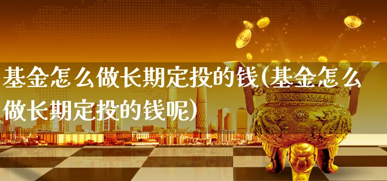 基金怎么做长期定投的钱(基金怎么做长期定投的钱呢)_https://www.xgbbparty.com_基金市场_第1张