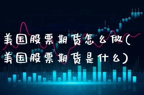 美国股票期货怎么做(美国股票期货是什么)_https://www.xgbbparty.com_期货市场_第1张