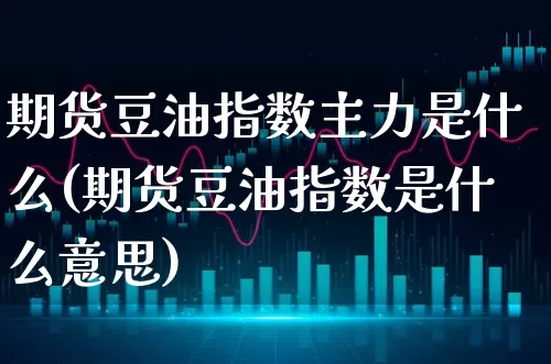 期货豆油指数主力是什么(期货豆油指数是什么意思)_https://www.xgbbparty.com_债券市场_第1张