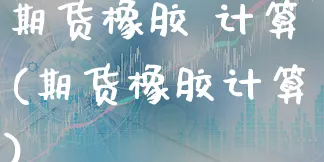 期货橡胶 计算(期货橡胶计算)_https://www.xgbbparty.com_债券市场_第1张