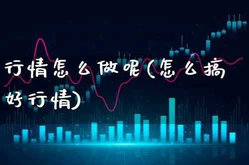 行情怎么做呢(怎么搞好行情)_https://www.xgbbparty.com_股市频道_第1张