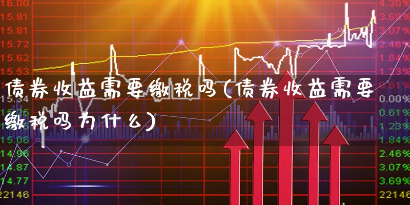 债券收益需要缴税吗(债券收益需要缴税吗为什么)_https://www.xgbbparty.com_债券市场_第1张