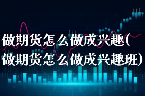 做期货怎么做成兴趣(做期货怎么做成兴趣班)_https://www.xgbbparty.com_期货市场_第1张