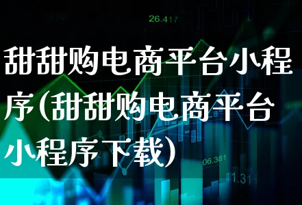 甜甜购电商平台小程序(甜甜购电商平台小程序下载)_https://www.xgbbparty.com_债券市场_第1张