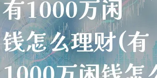 有1000万闲钱怎么理财(有1000万闲钱怎么理财呢)_https://www.xgbbparty.com_基金市场_第1张