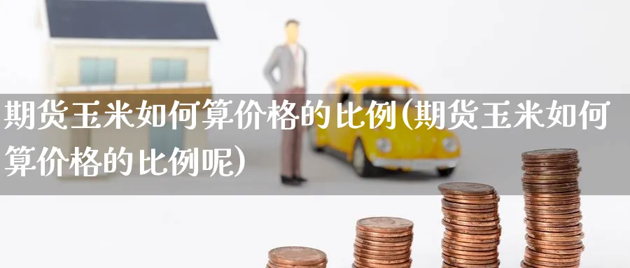 期货玉米如何算价格的比例(期货玉米如何算价格的比例呢)_https://www.xgbbparty.com_期货市场_第1张