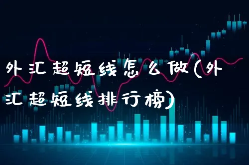 外汇超短线怎么做(外汇超短线排行榜)_https://www.xgbbparty.com_外汇市场_第1张