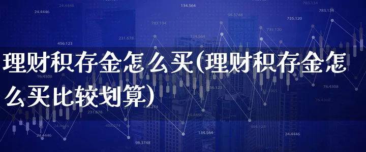 理财积存金怎么买(理财积存金怎么买比较划算)_https://www.xgbbparty.com_股市频道_第1张