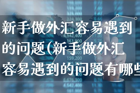 新手做外汇容易遇到的问题(新手做外汇容易遇到的问题有哪些)_https://www.xgbbparty.com_外汇市场_第1张