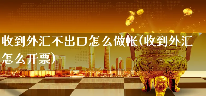 收到外汇不出口怎么做帐(收到外汇怎么开票)_https://www.xgbbparty.com_外汇市场_第1张