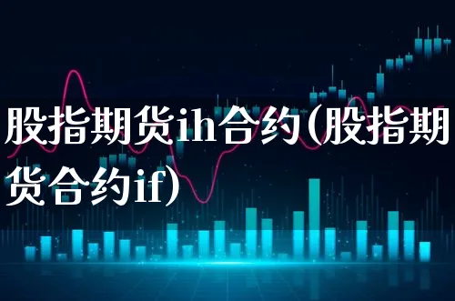 股指期货ih合约(股指期货合约if)_https://www.xgbbparty.com_股市频道_第1张