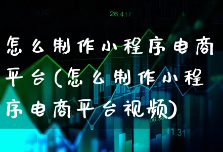 怎么制作小程序电商平台(怎么制作小程序电商平台视频)_https://www.xgbbparty.com_债券市场_第1张