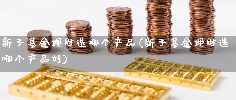 新手基金理财选哪个产品(新手基金理财选哪个产品好)_https://www.xgbbparty.com_基金市场_第1张