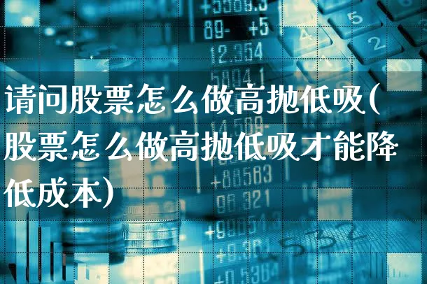 请问股票怎么做高抛低吸(股票怎么做高抛低吸才能降低成本)_https://www.xgbbparty.com_股市频道_第1张