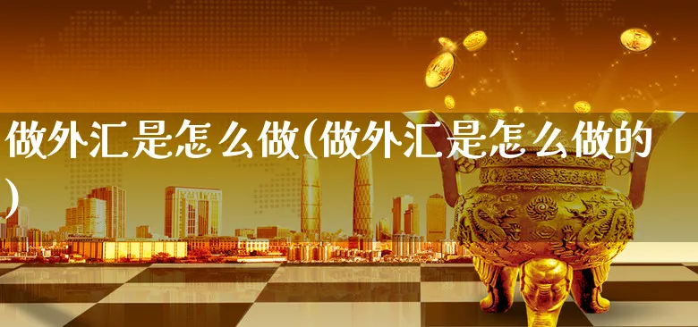 做外汇是怎么做(做外汇是怎么做的)_https://www.xgbbparty.com_外汇市场_第1张