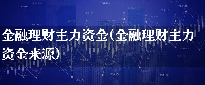 金融理财主力资金(金融理财主力资金来源)_https://www.xgbbparty.com_基金市场_第1张