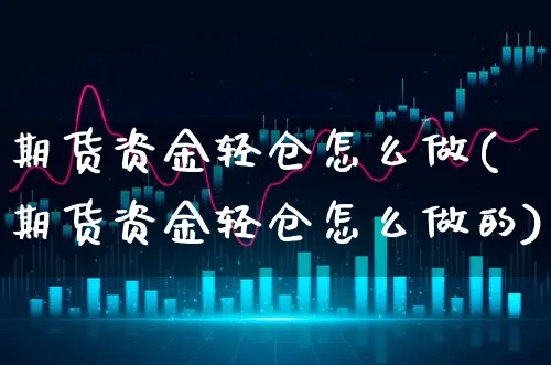 期货资金轻仓怎么做(期货资金轻仓怎么做的)_https://www.xgbbparty.com_基金市场_第1张