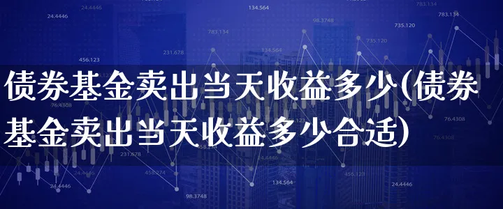 债券基金卖出当天收益多少(债券基金卖出当天收益多少合适)_https://www.xgbbparty.com_债券市场_第1张