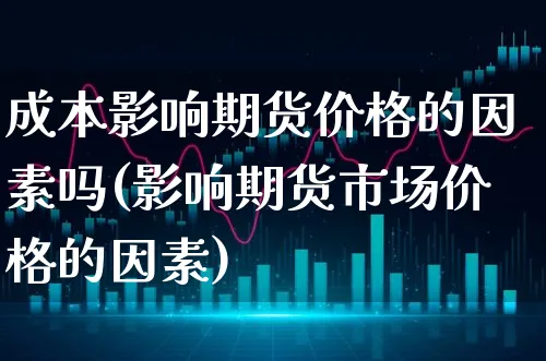 成本影响期货价格的因素吗(影响期货市场价格的因素)_https://www.xgbbparty.com_期货市场_第1张