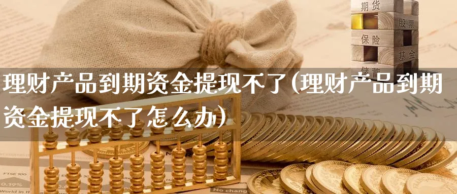 理财产品到期资金提现不了(理财产品到期资金提现不了怎么办)_https://www.xgbbparty.com_股市频道_第1张