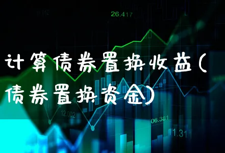 计算债券置换收益(债券置换资金)_https://www.xgbbparty.com_债券市场_第1张