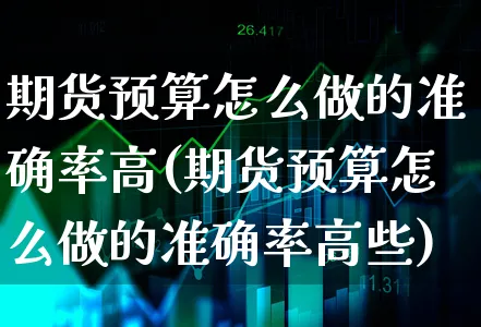 期货预算怎么做的准确率高(期货预算怎么做的准确率高些)_https://www.xgbbparty.com_期货市场_第1张