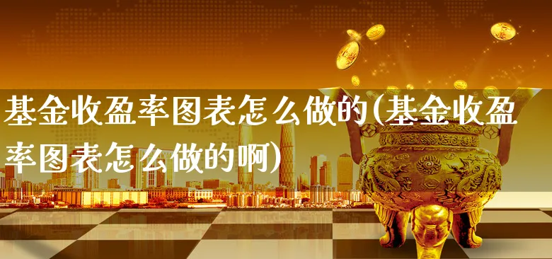 基金收盈率图表怎么做的(基金收盈率图表怎么做的啊)_https://www.xgbbparty.com_基金市场_第1张