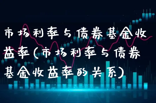 市场利率与债券基金收益率(市场利率与债券基金收益率的关系)_https://www.xgbbparty.com_债券市场_第1张