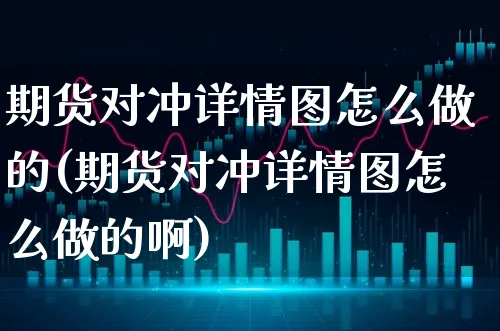 期货对冲详情图怎么做的(期货对冲详情图怎么做的啊)_https://www.xgbbparty.com_期货市场_第1张