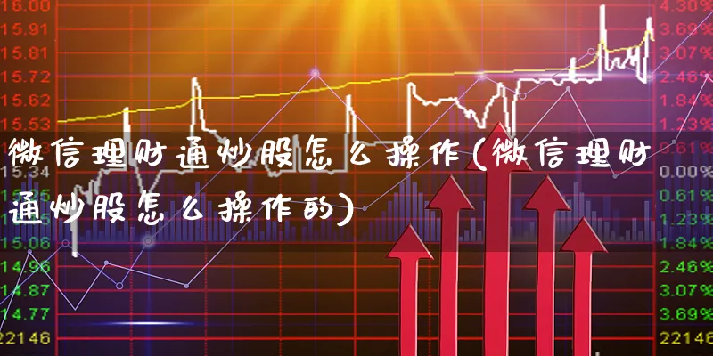 微信理财通炒股怎么操作(微信理财通炒股怎么操作的)_https://www.xgbbparty.com_股市频道_第1张