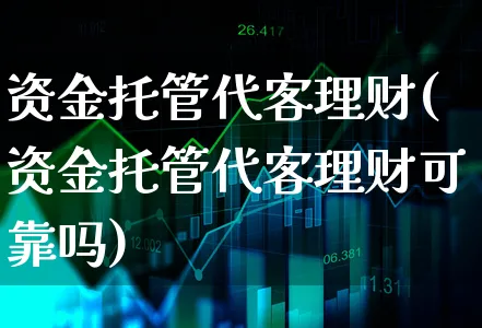 资金托管代客理财(资金托管代客理财可靠吗)_https://www.xgbbparty.com_股市频道_第1张