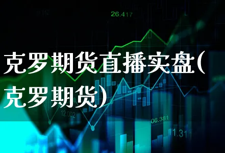 克罗期货直播实盘(克罗期货)_https://www.xgbbparty.com_期货市场_第1张