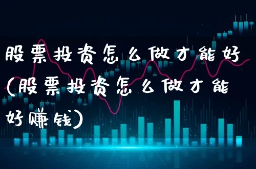 股票投资怎么做才能好(股票投资怎么做才能好赚钱)_https://www.xgbbparty.com_股市频道_第1张