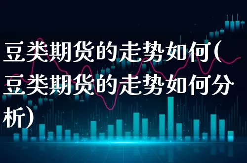 豆类期货的走势如何(豆类期货的走势如何分析)_https://www.xgbbparty.com_基金市场_第1张