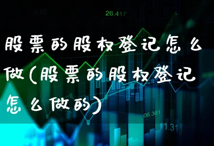 股票的股权登记怎么做(股票的股权登记怎么做的)_https://www.xgbbparty.com_股市频道_第1张