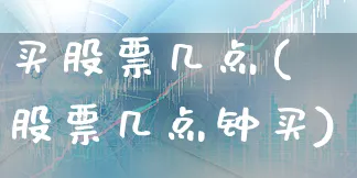 买股票几点(股票几点钟买)_https://www.xgbbparty.com_股市频道_第1张