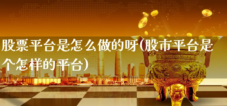 股票平台是怎么做的呀(股市平台是个怎样的平台)_https://www.xgbbparty.com_股市频道_第1张