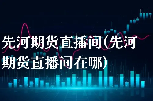 先河期货直播间(先河期货直播间在哪)_https://www.xgbbparty.com_基金市场_第1张