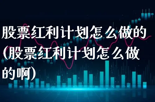 股票红利计划怎么做的(股票红利计划怎么做的啊)_https://www.xgbbparty.com_股市频道_第1张