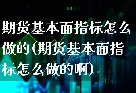 期货基本面指标怎么做的(期货基本面指标怎么做的啊)_https://www.xgbbparty.com_期货市场_第1张