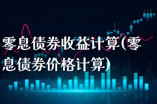 零息债券收益计算(零息债券价格计算)_https://www.xgbbparty.com_债券市场_第1张