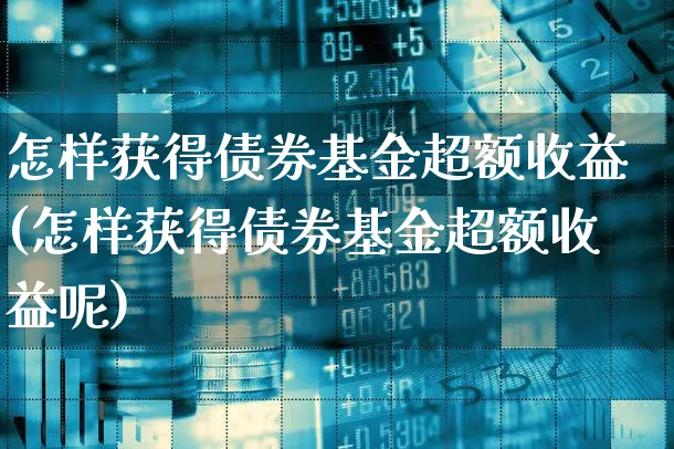 怎样获得债券基金超额收益(怎样获得债券基金超额收益呢)_https://www.xgbbparty.com_债券市场_第1张