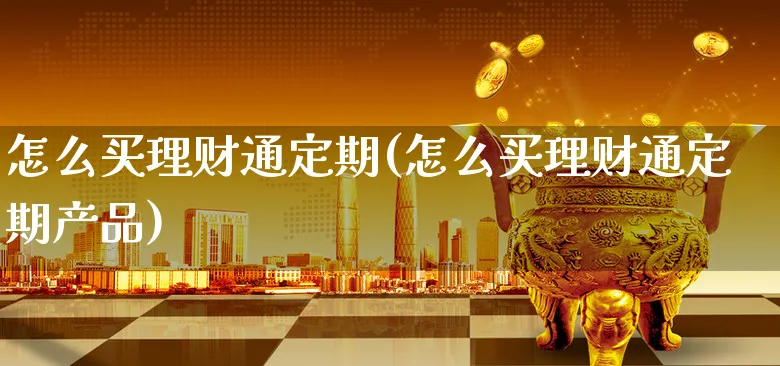 怎么买理财通定期(怎么买理财通定期产品)_https://www.xgbbparty.com_债券市场_第1张