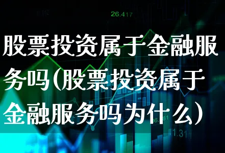 股票投资属于金融服务吗(股票投资属于金融服务吗为什么)_https://www.xgbbparty.com_股市频道_第1张