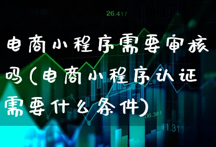 电商小程序需要审核吗(电商小程序认证需要什么条件)_https://www.xgbbparty.com_债券市场_第1张